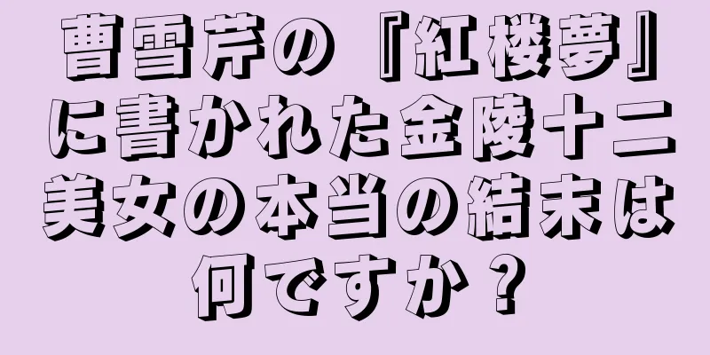 曹雪芹の『紅楼夢』に書かれた金陵十二美女の本当の結末は何ですか？