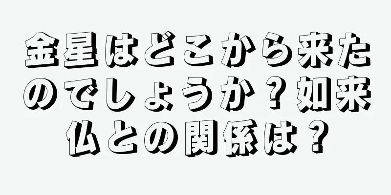 金星はどこから来たのでしょうか？如来仏との関係は？