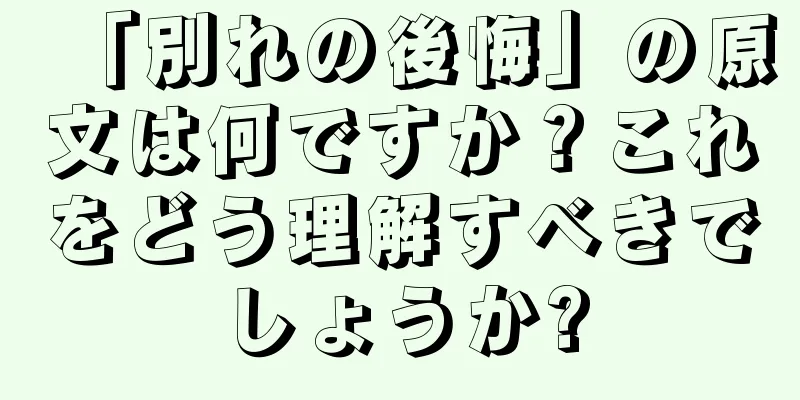 「別れの後悔」の原文は何ですか？これをどう理解すべきでしょうか?