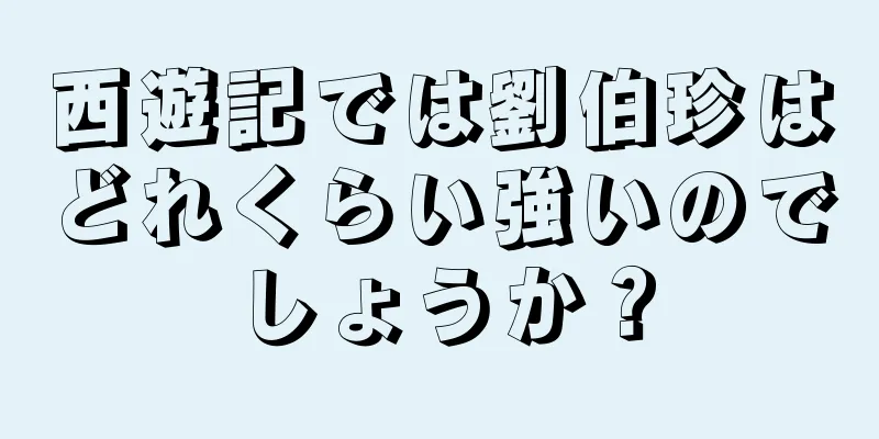 西遊記では劉伯珍はどれくらい強いのでしょうか？