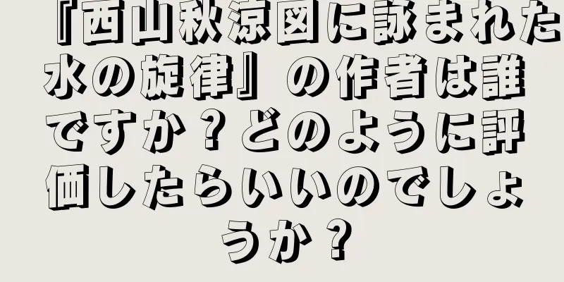 『西山秋涼図に詠まれた水の旋律』の作者は誰ですか？どのように評価したらいいのでしょうか？