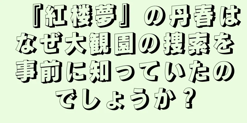『紅楼夢』の丹春はなぜ大観園の捜索を事前に知っていたのでしょうか？