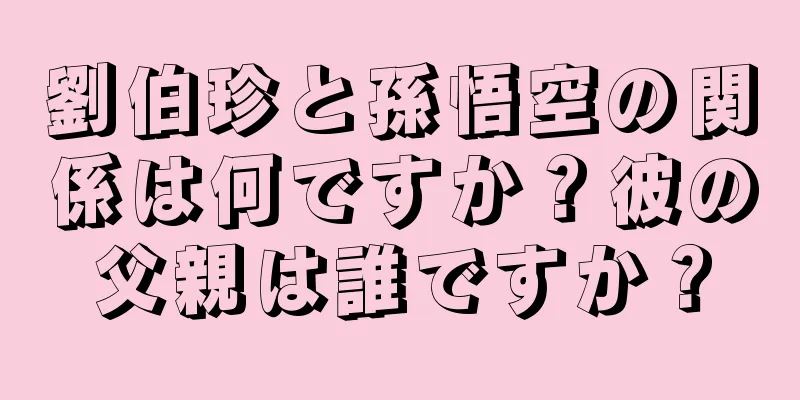 劉伯珍と孫悟空の関係は何ですか？彼の父親は誰ですか？