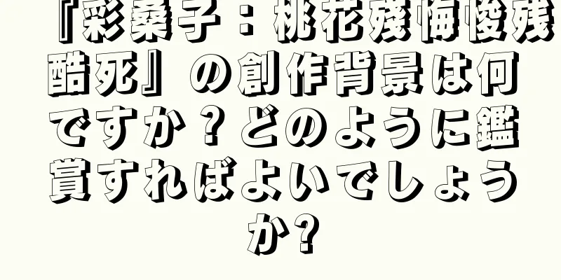 『彩桑子：桃花殘悔悛残酷死』の創作背景は何ですか？どのように鑑賞すればよいでしょうか?