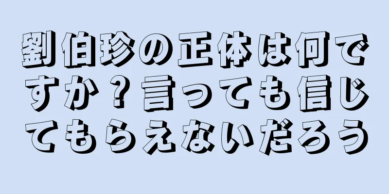 劉伯珍の正体は何ですか？言っても信じてもらえないだろう