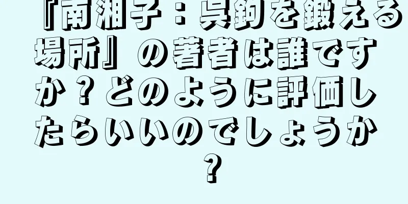 『南湘子：呉鉤を鍛える場所』の著者は誰ですか？どのように評価したらいいのでしょうか？