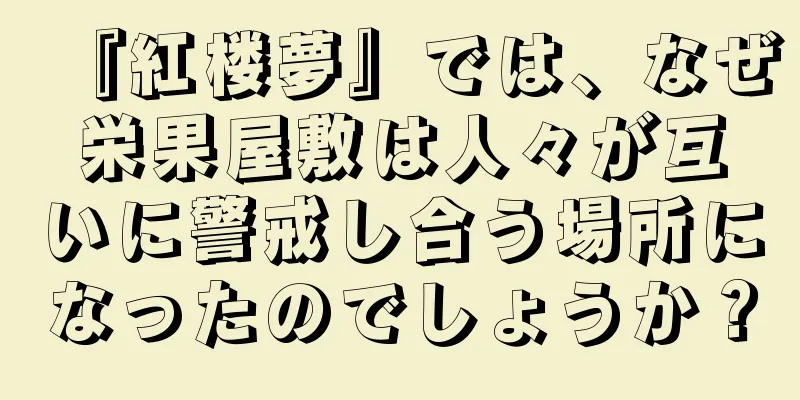 『紅楼夢』では、なぜ栄果屋敷は人々が互いに警戒し合う場所になったのでしょうか？