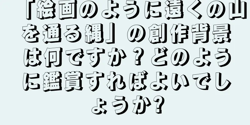 「絵画のように遠くの山を通る縄」の創作背景は何ですか？どのように鑑賞すればよいでしょうか?