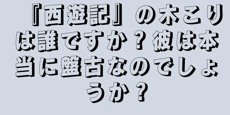 『西遊記』の木こりは誰ですか？彼は本当に盤古なのでしょうか？