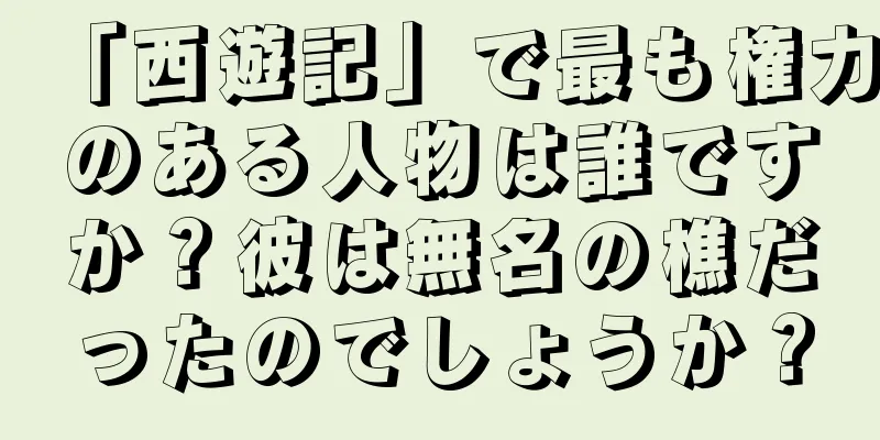 「西遊記」で最も権力のある人物は誰ですか？彼は無名の樵だったのでしょうか？