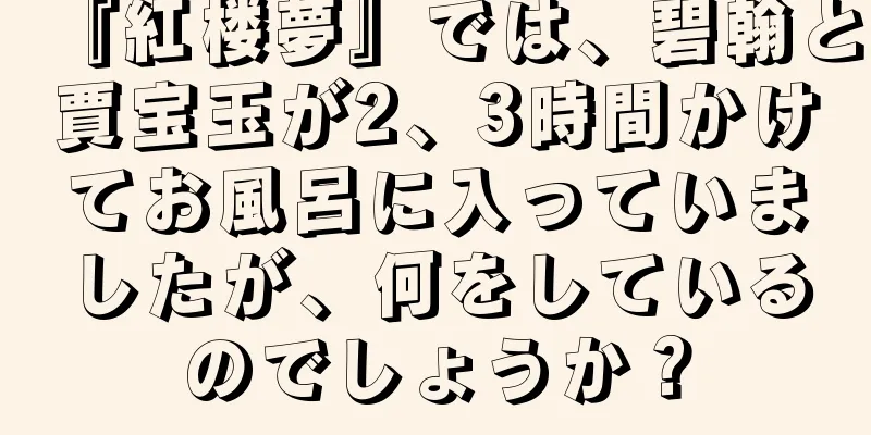 『紅楼夢』では、碧翰と賈宝玉が2、3時間かけてお風呂に入っていましたが、何をしているのでしょうか？