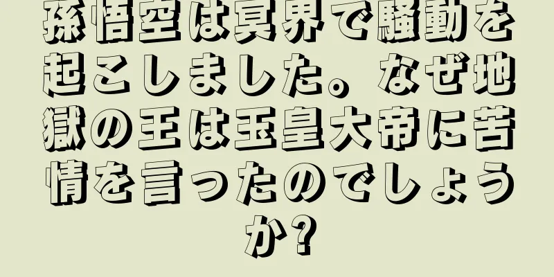 孫悟空は冥界で騒動を起こしました。なぜ地獄の王は玉皇大帝に苦情を言ったのでしょうか?