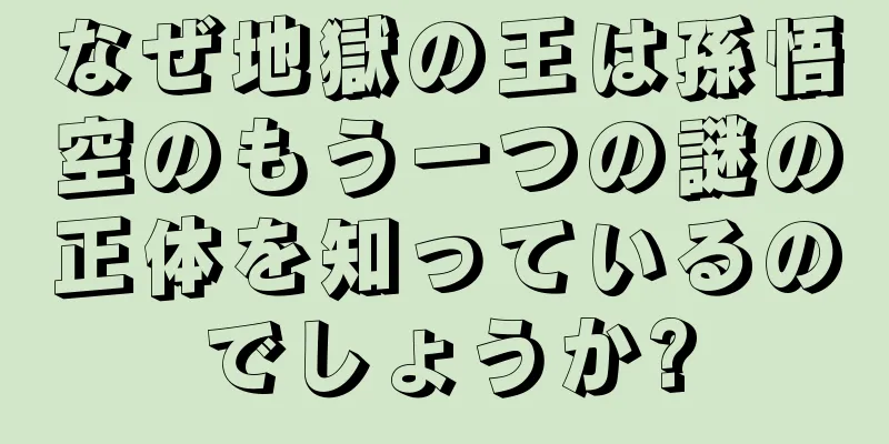 なぜ地獄の王は孫悟空のもう一つの謎の正体を知っているのでしょうか?