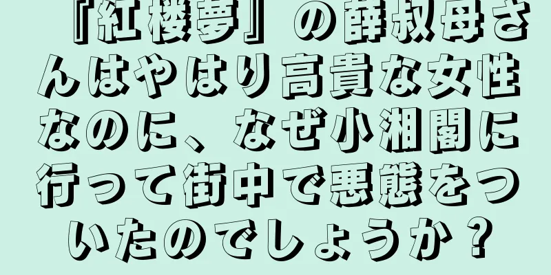 『紅楼夢』の薛叔母さんはやはり高貴な女性なのに、なぜ小湘閣に行って街中で悪態をついたのでしょうか？
