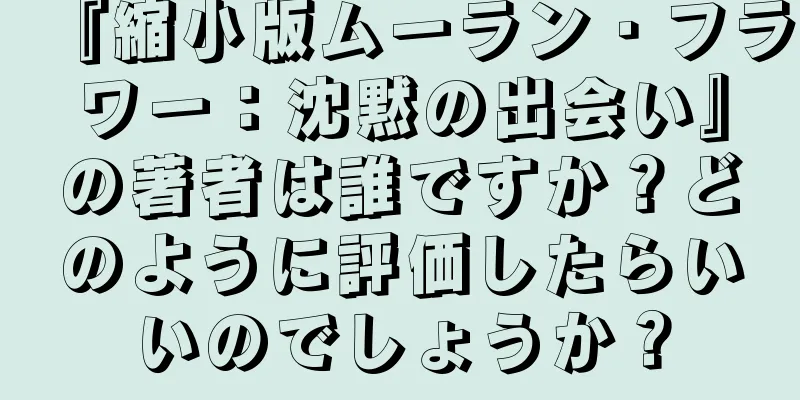 『縮小版ムーラン・フラワー：沈黙の出会い』の著者は誰ですか？どのように評価したらいいのでしょうか？