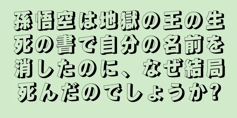 孫悟空は地獄の王の生死の書で自分の名前を消したのに、なぜ結局死んだのでしょうか?