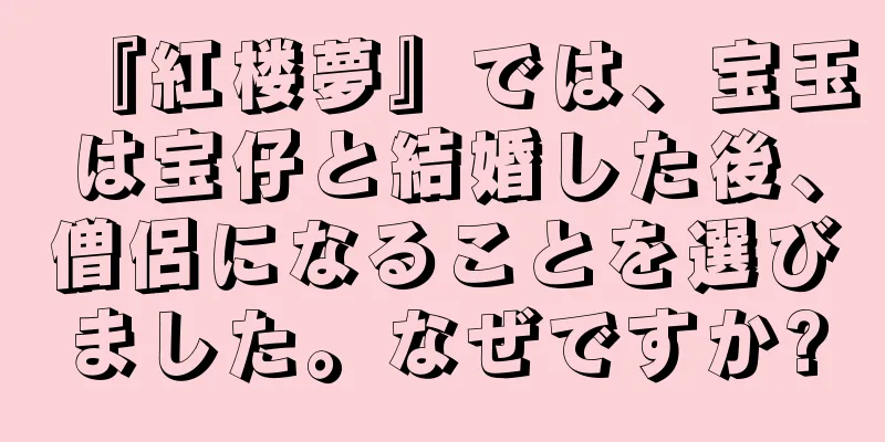 『紅楼夢』では、宝玉は宝仔と結婚した後、僧侶になることを選びました。なぜですか?