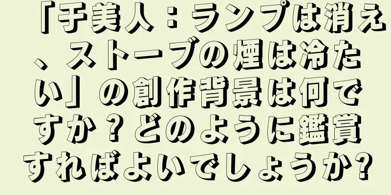 「于美人：ランプは消え、ストーブの煙は冷たい」の創作背景は何ですか？どのように鑑賞すればよいでしょうか?