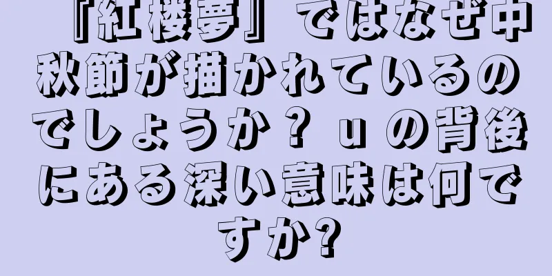 『紅楼夢』ではなぜ中秋節が描かれているのでしょうか？ u の背後にある深い意味は何ですか?