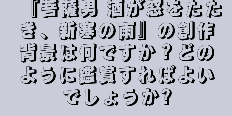 『菩薩男 酒が窓をたたき、新寒の雨』の創作背景は何ですか？どのように鑑賞すればよいでしょうか?