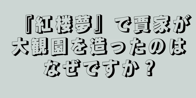 『紅楼夢』で賈家が大観園を造ったのはなぜですか？