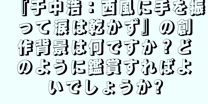 『于中浩：西風に手を振って涙は乾かず』の創作背景は何ですか？どのように鑑賞すればよいでしょうか?