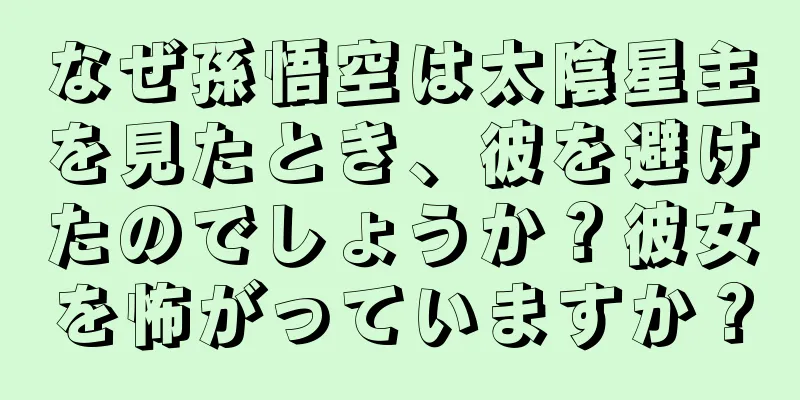 なぜ孫悟空は太陰星主を見たとき、彼を避けたのでしょうか？彼女を怖がっていますか？