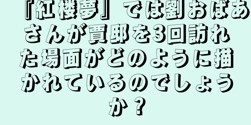 『紅楼夢』では劉おばあさんが賈邸を3回訪れた場面がどのように描かれているのでしょうか？