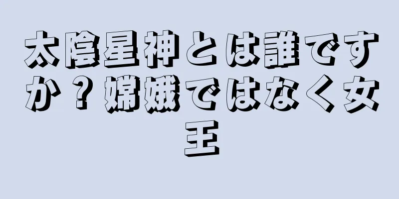 太陰星神とは誰ですか？嫦娥ではなく女王