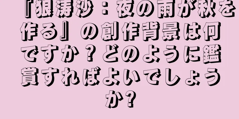 『狼涛沙：夜の雨が秋を作る』の創作背景は何ですか？どのように鑑賞すればよいでしょうか?