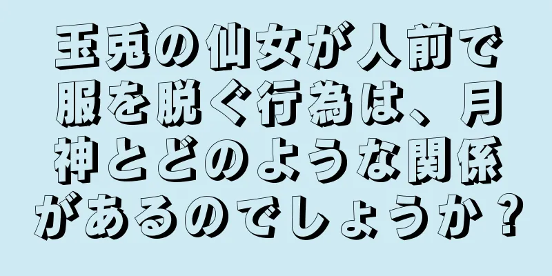 玉兎の仙女が人前で服を脱ぐ行為は、月神とどのような関係があるのでしょうか？