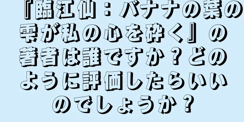 『臨江仙：バナナの葉の雫が私の心を砕く』の著者は誰ですか？どのように評価したらいいのでしょうか？