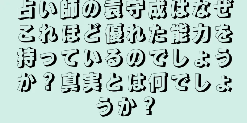 占い師の袁守成はなぜこれほど優れた能力を持っているのでしょうか？真実とは何でしょうか？