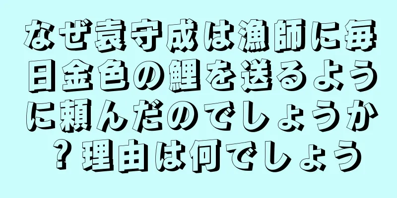 なぜ袁守成は漁師に毎日金色の鯉を送るように頼んだのでしょうか？理由は何でしょう