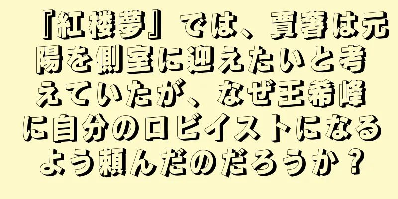 『紅楼夢』では、賈奢は元陽を側室に迎えたいと考えていたが、なぜ王希峰に自分のロビイストになるよう頼んだのだろうか？