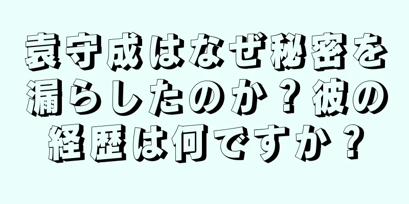 袁守成はなぜ秘密を漏らしたのか？彼の経歴は何ですか？