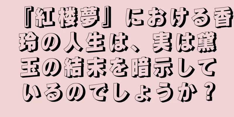 『紅楼夢』における香玲の人生は、実は黛玉の結末を暗示しているのでしょうか？