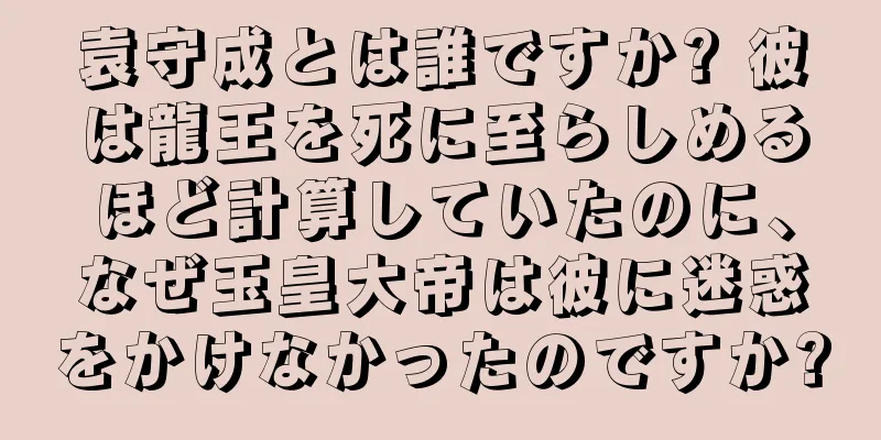 袁守成とは誰ですか? 彼は龍王を死に至らしめるほど計算していたのに、なぜ玉皇大帝は彼に迷惑をかけなかったのですか?