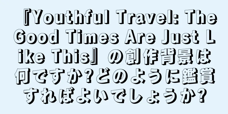 『Youthful Travel: The Good Times Are Just Like This』の創作背景は何ですか?どのように鑑賞すればよいでしょうか?