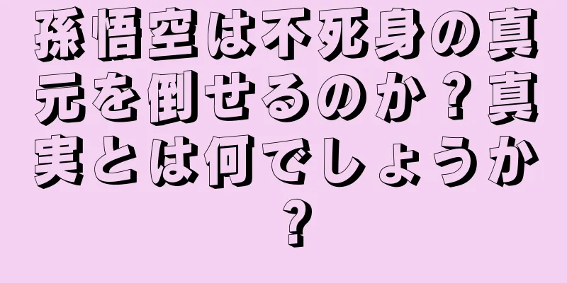 孫悟空は不死身の真元を倒せるのか？真実とは何でしょうか？