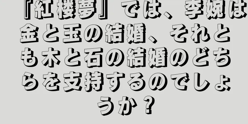 『紅楼夢』では、李婉は金と玉の結婚、それとも木と石の結婚のどちらを支持するのでしょうか？