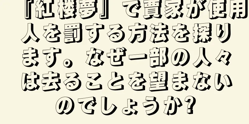 『紅楼夢』で賈家が使用人を罰する方法を探ります。なぜ一部の人々は去ることを望まないのでしょうか?