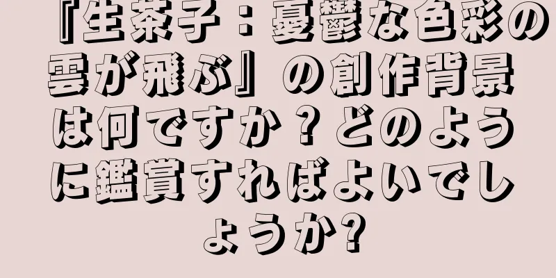 『生茶子：憂鬱な色彩の雲が飛ぶ』の創作背景は何ですか？どのように鑑賞すればよいでしょうか?