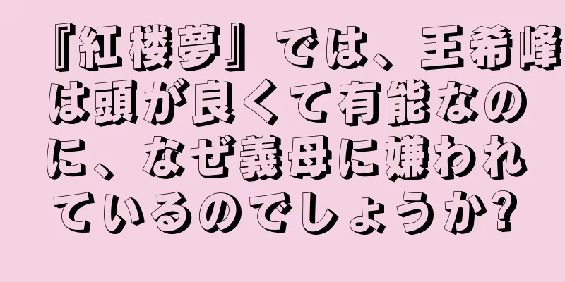 『紅楼夢』では、王希峰は頭が良くて有能なのに、なぜ義母に嫌われているのでしょうか?