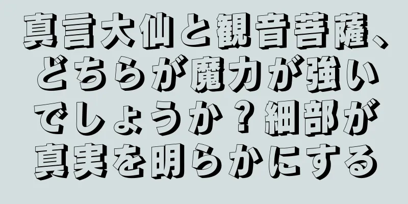 真言大仙と観音菩薩、どちらが魔力が強いでしょうか？細部が真実を明らかにする