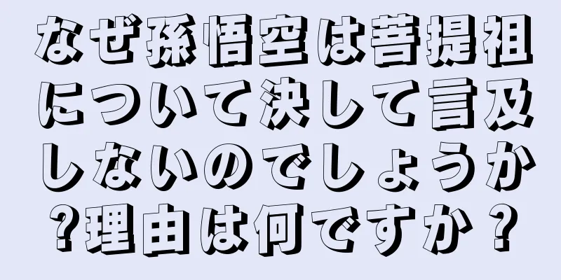 なぜ孫悟空は菩提祖について決して言及しないのでしょうか?理由は何ですか？