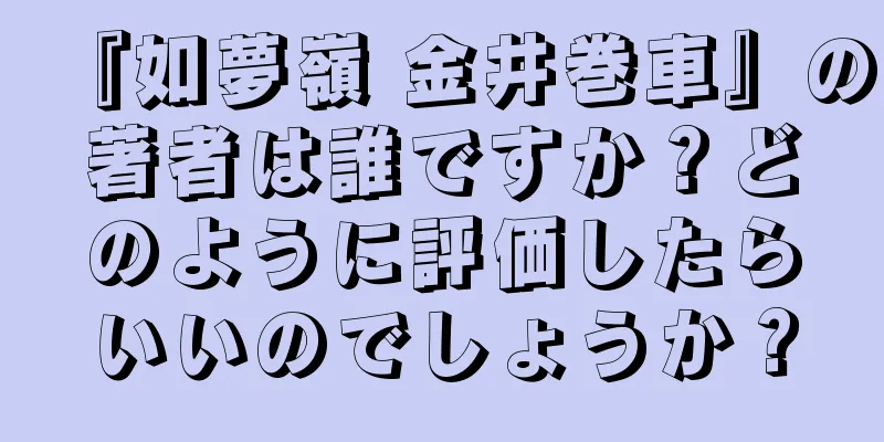『如夢嶺 金井巻車』の著者は誰ですか？どのように評価したらいいのでしょうか？