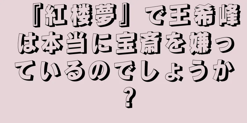 『紅楼夢』で王希峰は本当に宝斎を嫌っているのでしょうか？