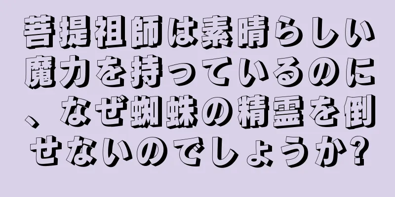 菩提祖師は素晴らしい魔力を持っているのに、なぜ蜘蛛の精霊を倒せないのでしょうか?