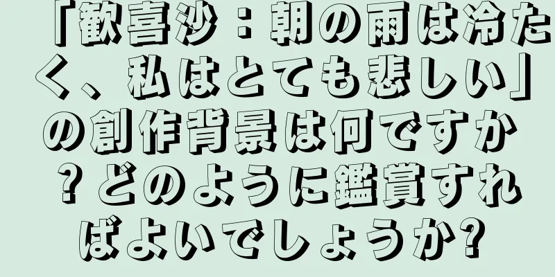 「歓喜沙：朝の雨は冷たく、私はとても悲しい」の創作背景は何ですか？どのように鑑賞すればよいでしょうか?